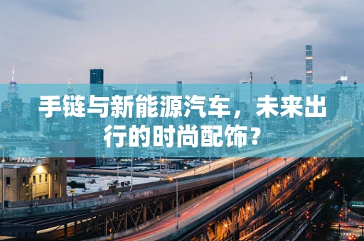 手链与新能源汽车，未来出行的时尚配饰？