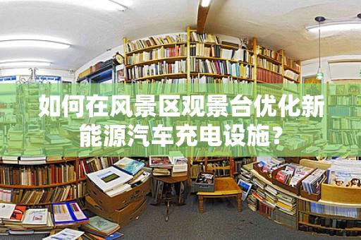 如何在风景区观景台优化新能源汽车充电设施？