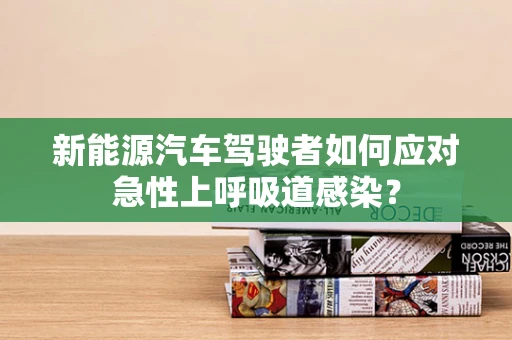 新能源汽车驾驶者如何应对急性上呼吸道感染？