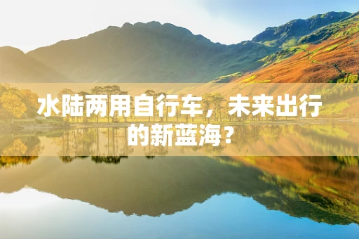 水陆两用自行车，未来出行的新蓝海？