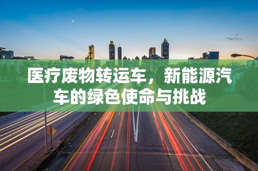 医疗废物转运车，新能源汽车的绿色使命与挑战