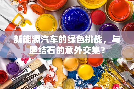 新能源汽车的绿色挑战，与胆结石的意外交集？