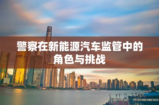 警察在新能源汽车监管中的角色与挑战