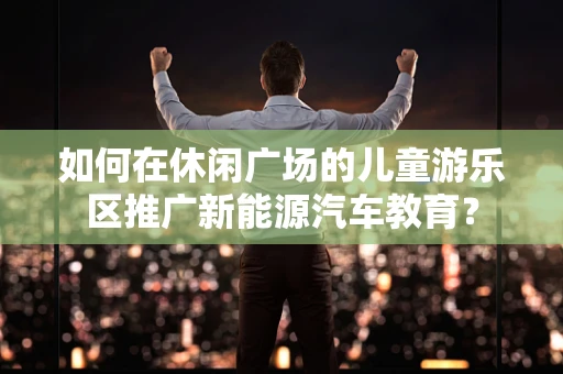 如何在休闲广场的儿童游乐区推广新能源汽车教育？