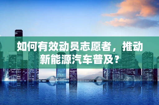 如何有效动员志愿者，推动新能源汽车普及？