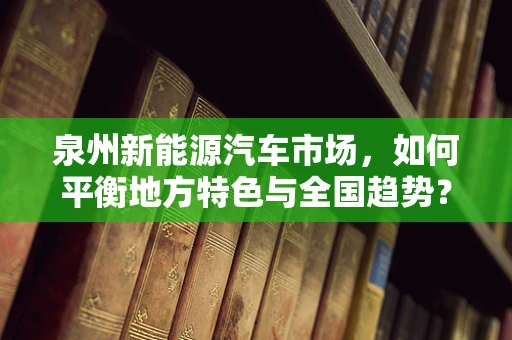 泉州新能源汽车市场，如何平衡地方特色与全国趋势？