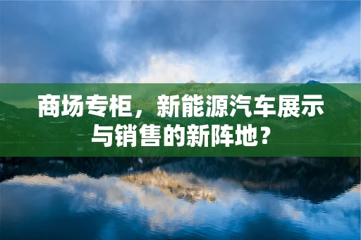 商场专柜，新能源汽车展示与销售的新阵地？