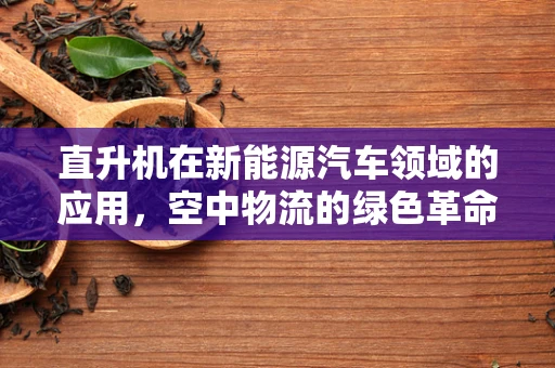 直升机在新能源汽车领域的应用，空中物流的绿色革命？