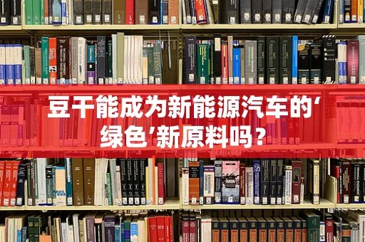 豆干能成为新能源汽车的‘绿色’新原料吗？