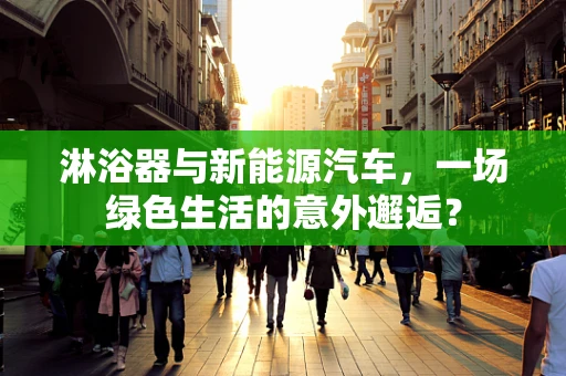 淋浴器与新能源汽车，一场绿色生活的意外邂逅？