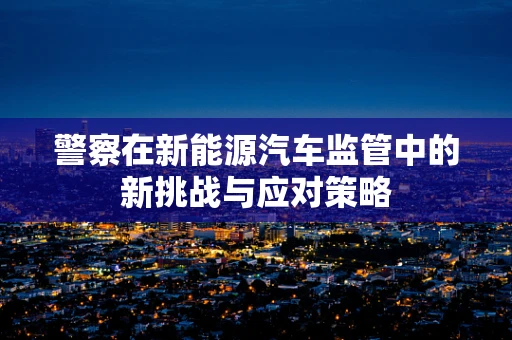 警察在新能源汽车监管中的新挑战与应对策略