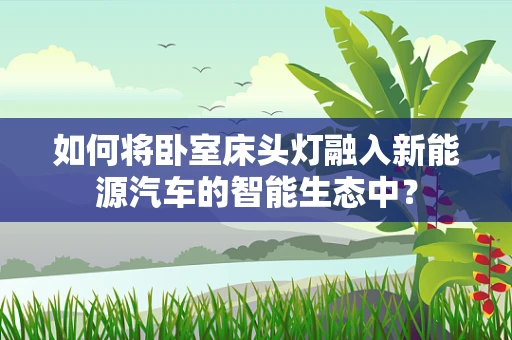 如何将卧室床头灯融入新能源汽车的智能生态中？