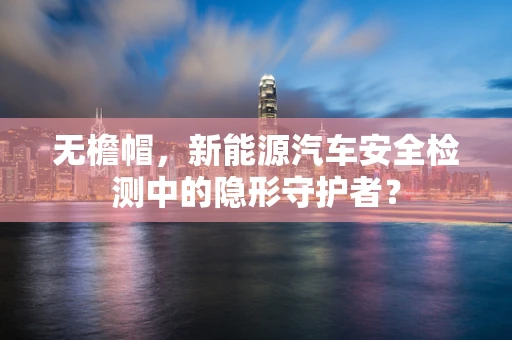 无檐帽，新能源汽车安全检测中的隐形守护者？