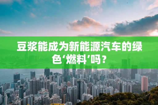 豆浆能成为新能源汽车的绿色‘燃料’吗？