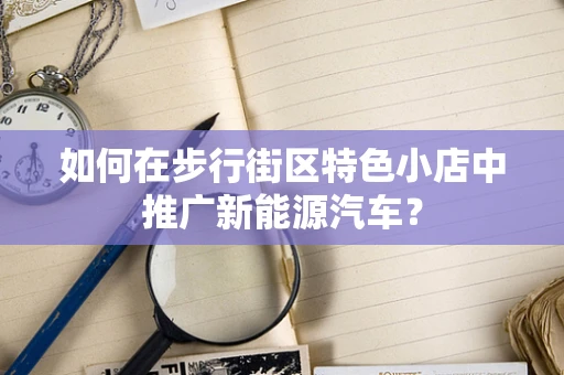 如何在步行街区特色小店中推广新能源汽车？