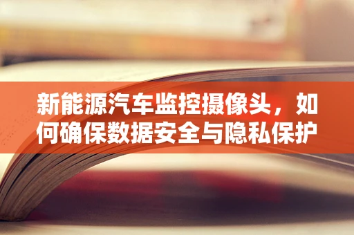 新能源汽车监控摄像头，如何确保数据安全与隐私保护？