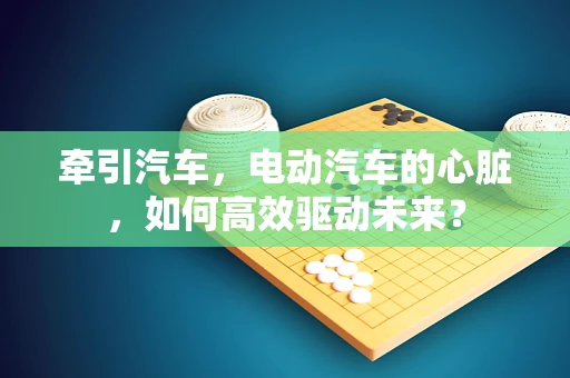 牵引汽车，电动汽车的心脏，如何高效驱动未来？