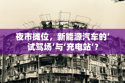 夜市摊位，新能源汽车的‘试驾场’与‘充电站’？