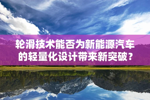 轮滑技术能否为新能源汽车的轻量化设计带来新突破？