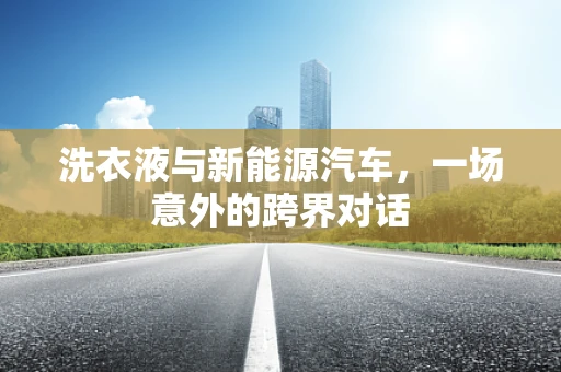 洗衣液与新能源汽车，一场意外的跨界对话