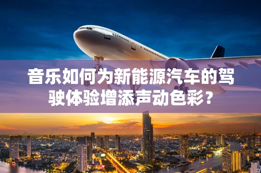 音乐如何为新能源汽车的驾驶体验增添声动色彩？