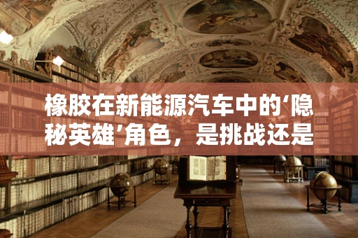 橡胶在新能源汽车中的‘隐秘英雄’角色，是挑战还是机遇？