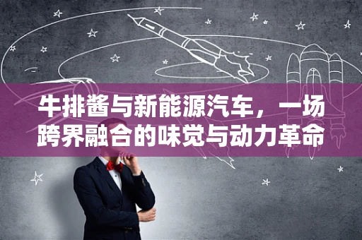 牛排酱与新能源汽车，一场跨界融合的味觉与动力革命？