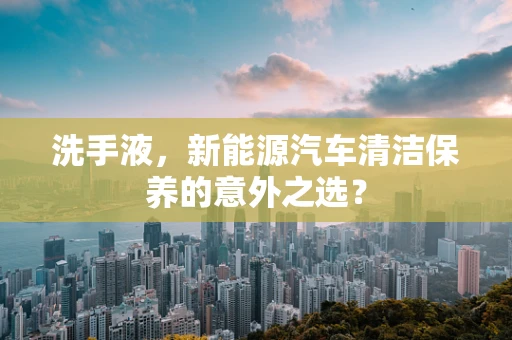 洗手液，新能源汽车清洁保养的意外之选？