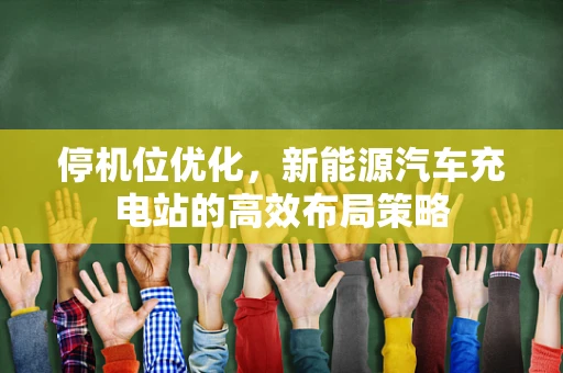 停机位优化，新能源汽车充电站的高效布局策略