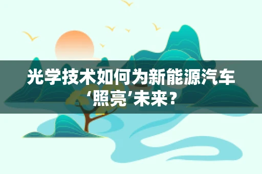 光学技术如何为新能源汽车‘照亮’未来？