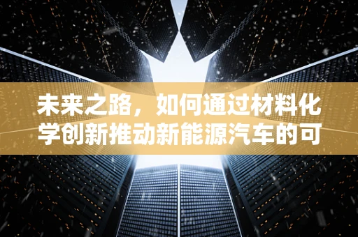 未来之路，如何通过材料化学创新推动新能源汽车的可持续发展？