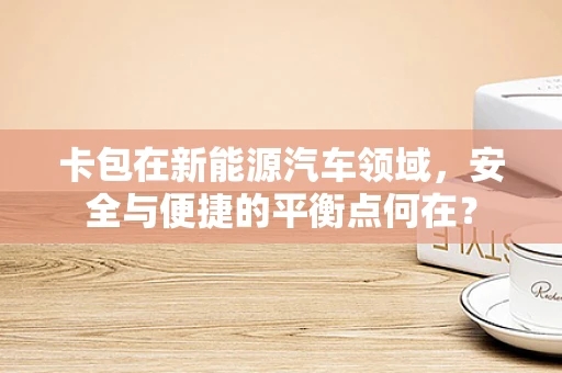 卡包在新能源汽车领域，安全与便捷的平衡点何在？