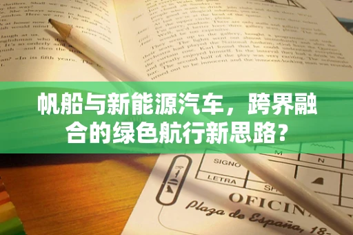 帆船与新能源汽车，跨界融合的绿色航行新思路？