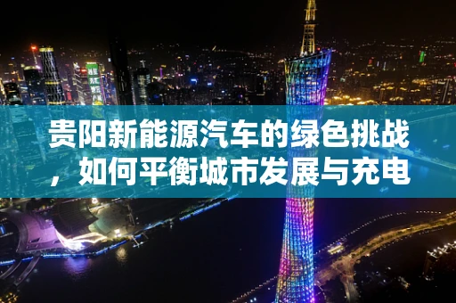 贵阳新能源汽车的绿色挑战，如何平衡城市发展与充电基础设施建设？