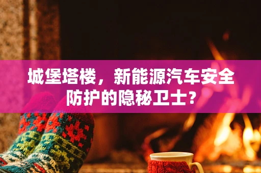 城堡塔楼，新能源汽车安全防护的隐秘卫士？