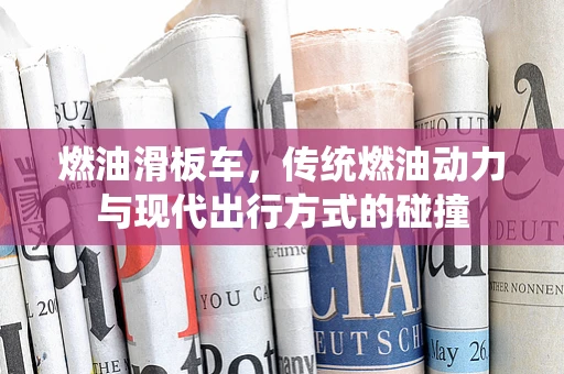 燃油滑板车，传统燃油动力与现代出行方式的碰撞