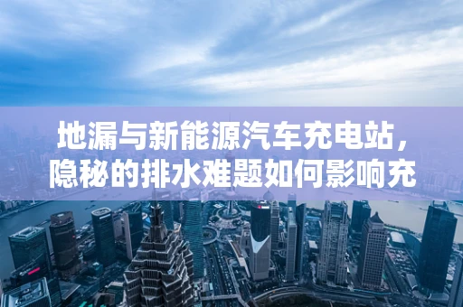 地漏与新能源汽车充电站，隐秘的排水难题如何影响充电效率？