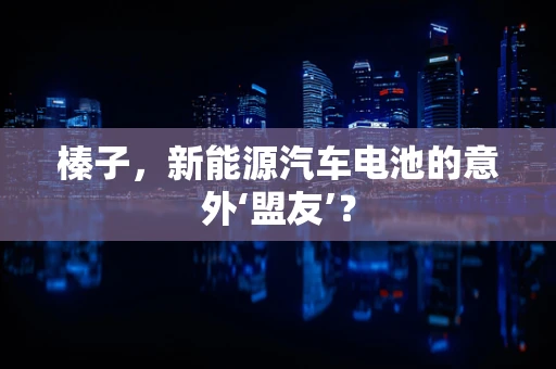 榛子，新能源汽车电池的意外‘盟友’？