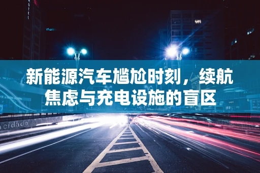 新能源汽车尴尬时刻，续航焦虑与充电设施的盲区