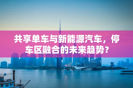 共享单车与新能源汽车，停车区融合的未来趋势？