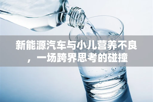 新能源汽车与小儿营养不良，一场跨界思考的碰撞