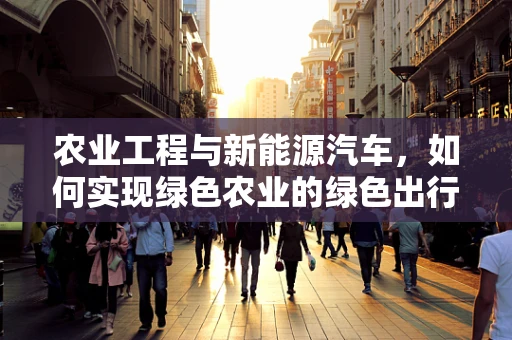 农业工程与新能源汽车，如何实现绿色农业的绿色出行？