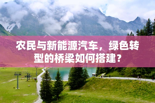 农民与新能源汽车，绿色转型的桥梁如何搭建？