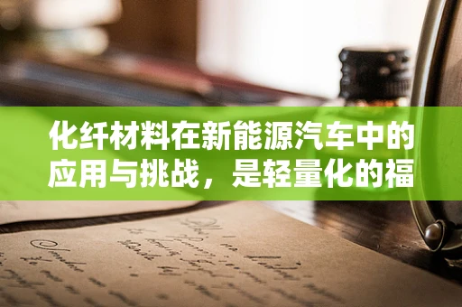 化纤材料在新能源汽车中的应用与挑战，是轻量化的福音还是环境的新忧？