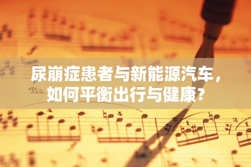 尿崩症患者与新能源汽车，如何平衡出行与健康？