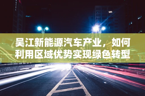 吴江新能源汽车产业，如何利用区域优势实现绿色转型？