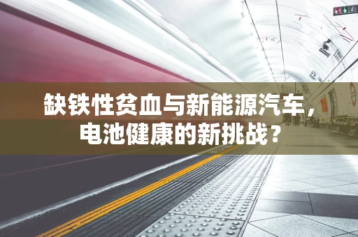 缺铁性贫血与新能源汽车，电池健康的新挑战？