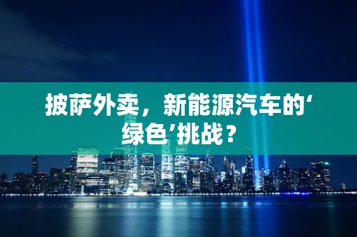 披萨外卖，新能源汽车的‘绿色’挑战？
