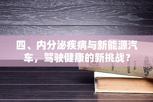 四、内分泌疾病与新能源汽车，驾驶健康的新挑战？