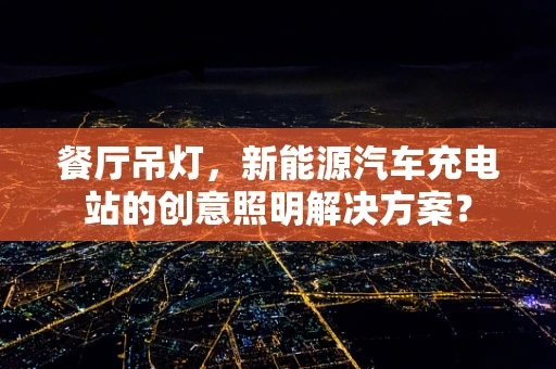 餐厅吊灯，新能源汽车充电站的创意照明解决方案？